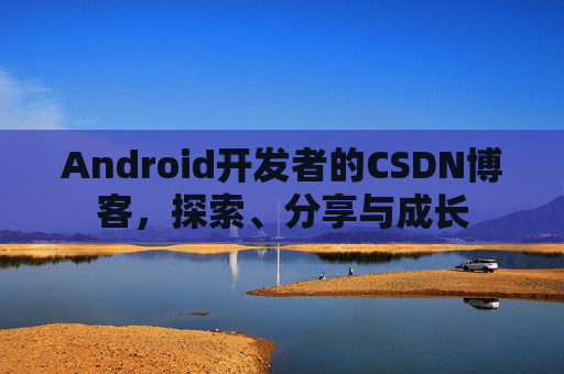 Android开发者的CSDN博客,探索、分享与成长